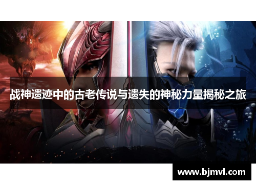 战神遗迹中的古老传说与遗失的神秘力量揭秘之旅 战神遗迹中的古老传说与遗失的神秘力量揭秘之旅
